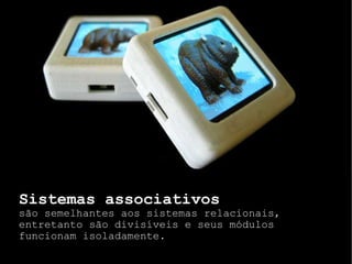 Sistemas associativos são semelhantes aos sistemas relacionais, entretanto são divisíveis e seus módulos funcionam isoladamente.  