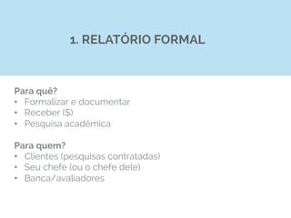 Para quê?
•  Formalizar e documentar
•  Receber ($)
•  Pesquisa acadêmica
Para quem?
•  Clientes (pesquisas contratadas)
•  Seu chefe (ou o chefe dele)
•  Banca/avaliadores
1. RELATÓRIO FORMAL
 