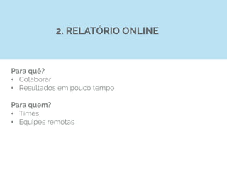Para quê?
•  Colaborar
•  Resultados em pouco tempo
Para quem?
•  Times
•  Equipes remotas
2. RELATÓRIO ONLINE
 