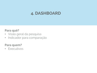 Para quê?
•  Visão geral da pesquisa
•  Indicador para comparação
Para quem?
•  Executivos
4. DASHBOARD
 