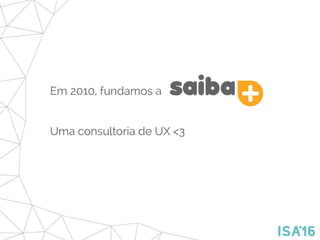 Em 2010, fundamos a
Uma consultoria de UX <3
 