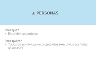 Para quê?
•  Entender seu público
Para quem?
•  Todos os envolvidos no projeto (dos executivos aos “mão
na massa”)
5. PERSONAS
 