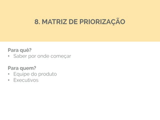 Para quê?
•  Saber por onde começar
Para quem?
•  Equipe do produto
•  Executivos
8. MATRIZ DE PRIORIZAÇÃO
 