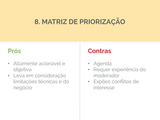 Prós
•  Altamente acionável e
objetiva
•  Leva em consideração
limitações técnicas e do
negócio
Contras
•  Agenda
•  Requer experiência do
moderador
•  Expões conﬂitos de
interesse
8. MATRIZ DE PRIORIZAÇÃO
 
