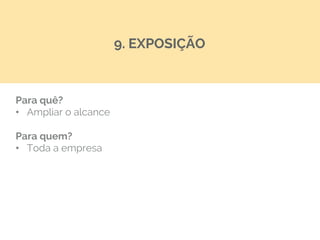 Para quê?
•  Ampliar o alcance
Para quem?
•  Toda a empresa
9. EXPOSIÇÃO
 