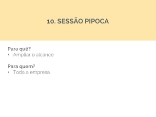 Para quê?
•  Ampliar o alcance
Para quem?
•  Toda a empresa
10. SESSÃO PIPOCA
 