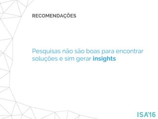 RECOMENDAÇÕES
Pesquisas não são boas para encontrar
soluções e sim gerar insights
 