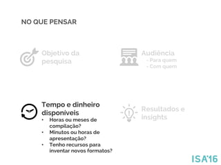 Objetivo da
pesquisa
Audiência
- Para quem
- Com quem
Tempo e dinheiro
disponíveis
•  Horas ou meses de
compilação?
•  Minutos ou horas de
apresentação?
•  Tenho recursos para
inventar novos formatos?
Resultados e
insights
NO QUE PENSAR
 