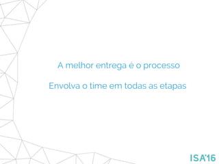 A melhor entrega é o processo
Envolva o time em todas as etapas
 