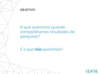 OBJETIVO
O que queremos quando
compartilhamos resultados de
pesquisas?
E o que não queremos?
 