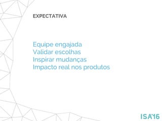EXPECTATIVA
Equipe engajada
Validar escolhas
Inspirar mudanças
Impacto real nos produtos
 