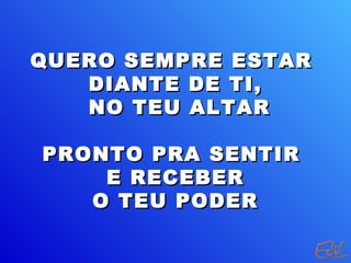 QUERO SEMPRE ESTARQUERO SEMPRE ESTAR
DIANTE DE TI,DIANTE DE TI,
NO TEU ALTARNO TEU ALTAR
PRONTO PRA SENTIRPRONTO PRA SENTIR
E RECEBERE RECEBER
O TEU PODERO TEU PODER
 