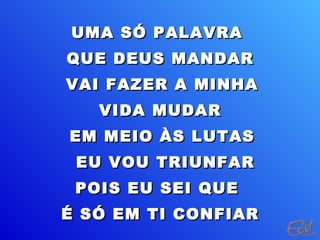 UMA SÓ PALAVRA
QUE DEUS MANDAR
VAI FAZER A MINHA
   VIDA MUDAR
EM MEIO ÀS LUTAS
 EU VOU TRIUNFAR
 POIS EU SEI QUE
É SÓ EM TI CONFIAR
 