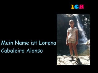 ICH




Mein Name ist Lorena
Cabaleiro Alonso
 