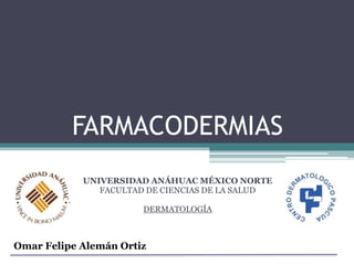 FARMACODERMIAS
UNIVERSIDAD ANÁHUAC MÉXICO NORTE
FACULTAD DE CIENCIAS DE LA SALUD
DERMATOLOGÍA
Omar Felipe Alemán Ortiz
 
