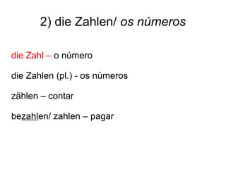 2) die Zahlen/ os números
die Zahl – o número
die Zahlen (pl.) - os números
zählen – contar
bezahlen/ zahlen – pagar
 