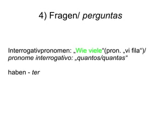4) Fragen/ perguntas
Interrogativpronomen: „Wie viele“(pron. „vi fila“)/
pronome interrogativo: „quantos/quantas“
haben - ter
 