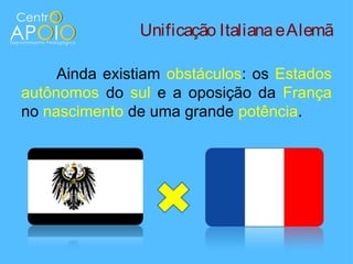 Unificação Italiana e Alemã

     Ainda existiam obstáculos: os Estados
autônomos do sul e a oposição da França
no nascimento de uma grande potência.
 