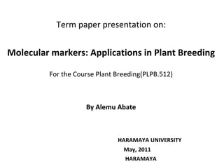 Term paper presentation on: Molecular markers: Applications in Plant Breeding For the Course Plant Breeding(PLPB.512) By Alemu Abate HARAMAYA UNIVERSITY  May, 2011 HARAMAYA 
