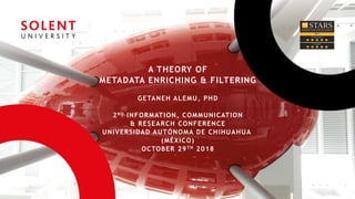 A THEORY OF
METADATA ENRICHING & FILTERING
GETANEH ALEMU, PHD
2ND INFORMATION, COMMUNICATION
& RESEARCH CONFERENCE
UNIVERSIDAD AUTÓNOMA DE CHIHUAHUA
(MÉXICO)
OCTOBER 29TH 2018
 