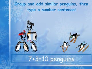 Group and add similar penguins, then type a number sentence! 7+3=10 penguins 