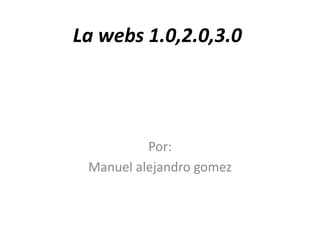 La webs 1.0,2.0,3.0
Por:
Manuel alejandro gomez
 