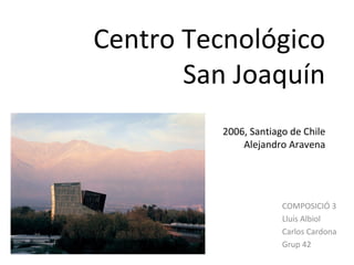 Centro Tecnológico
       San Joaquín
          2006, Santiago de Chile
              Alejandro Aravena




                       COMPOSICIÓ 3
                       Lluís Albiol
                       Carlos Cardona
                       Grup 42
 