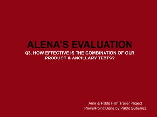 ALENA’S EVALUATION
Q3. HOW EFFECTIVE IS THE COMBINATION OF OUR
PRODUCT & ANCILLARY TEXTS?
Amir & Pablo Film Trailer Project
PowerPoint: Done by Pablo Gutierrez
 