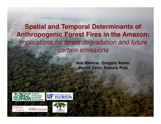Spatial and Temporal Determinants of
Anthropogenic Forest Fires in the Amazon:
 implications for forest degradation and future
               carbon emissions
                    Ane Alencar, Gregory Asner,
                     Daniel Zarin, Francis Putz
 