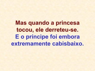 Mas quando a princesa tocou, ele derreteu-se. E o príncipe foi embora extremamente cabisbaixo. 