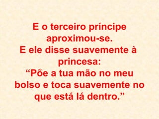 E o terceiro príncipe aproximou-se. E ele disse suavemente à  princesa: “Põe a tua mão no meu bolso e toca suavemente no que está lá dentro.” 