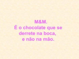      M&M. É o chocolate que se derrete na boca,  e não na mão. 