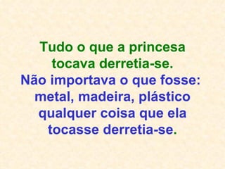 Tudo o que a princesa tocava derretia-se. Não importava o que fosse:  metal, madeira, plástico qualquer coisa que ela tocasse derretia-se . 