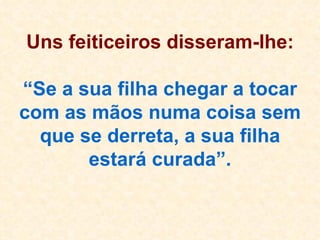 Uns feiticeiros disseram-lhe: “Se a sua filha chegar a tocar com as mãos numa coisa sem que se derreta, a sua filha estará curada”. 