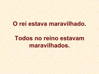 O rei estava maravilhado. Todos no reino estavam maravilhados. 