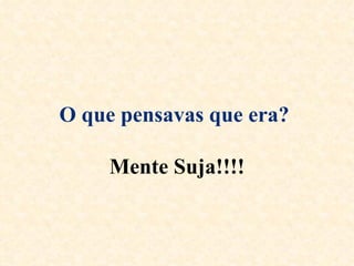 O que pensavas que era?   Mente Suja!!!! 