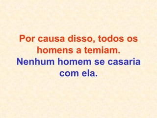Por causa disso, todos os homens a temiam. Nenhum homem se casaria com ela. 