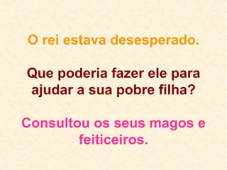 O rei estava desesperado. Que poderia fazer ele para ajudar a sua pobre filha? Consultou os seus magos e feiticeiros. 