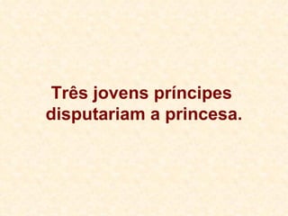 Três jovens príncipes  disputariam a princesa. 