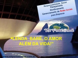 www.nitportalsocial.com.br
“LENDA BARÉ, O AMOR
ALÉM DA VIDA!”
 