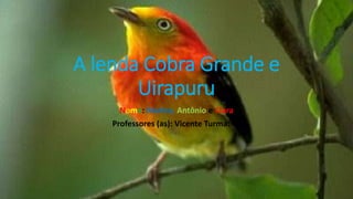 A lenda Cobra Grande e
Uirapuru
Nome: Marina, Antônio e Clara
Professores (as): Vicente Turma: 47
 