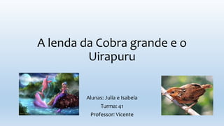 A lenda da Cobra grande e o
Uirapuru
Alunas: Julia e Isabela
Turma: 41
Professor: Vicente
 