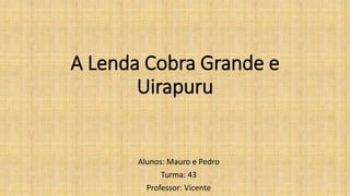 A Lenda Cobra Grande e
Uirapuru
Alunos: Mauro e Pedro
Turma: 43
Professor: Vicente
 