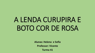 A LENDA CURUPIRA E
BOTO COR DE ROSA
Alunas: Helena e Sofia
Professor: Vicente
Turma 41
 