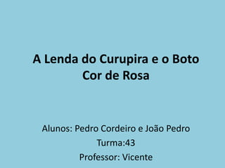 A Lenda do Curupira e o Boto
Cor de Rosa
Alunos: Pedro Cordeiro e João Pedro
Turma:43
Professor: Vicente
 