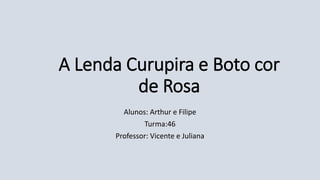 A Lenda Curupira e Boto cor
de Rosa
Alunos: Arthur e Filipe
Turma:46
Professor: Vicente e Juliana
 