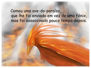Comeu uma ave-do-paraíso, que lhe foi enviada em vez de uma fénix, mas foi assassinado pouco tempo depois. 