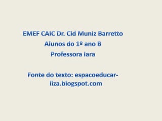 EMEF CAIC Dr. Cid Muniz BarrettoAlunos do 1º ano B Professora IaraFonte do texto: espacoeducar-liza.blogspot.com