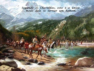 Segundo  os  Cherokkes,  este  é  o  único  modo  dele  se  tornar  um  homem. 