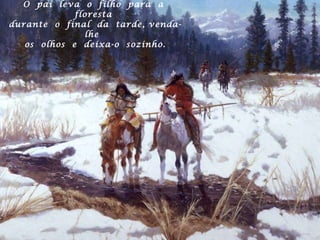 O  pai  leva  o  filho  para  a  floresta  durante  o  final  da  tarde, venda-lhe  os  olhos  e  deixa-o  sozinho. 